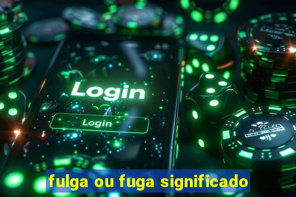 fulga ou fuga significado